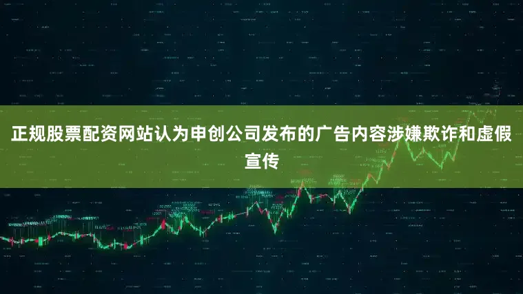 正规股票配资网站认为申创公司发布的广告内容涉嫌欺诈和虚假宣传