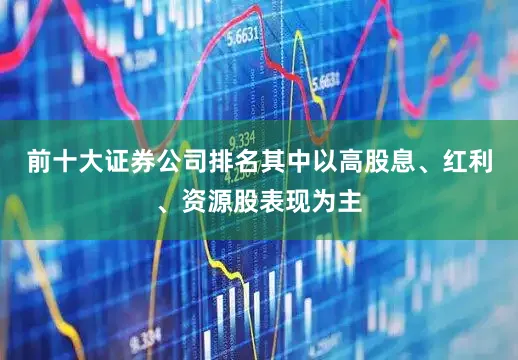 前十大证券公司排名其中以高股息、红利、资源股表现为主