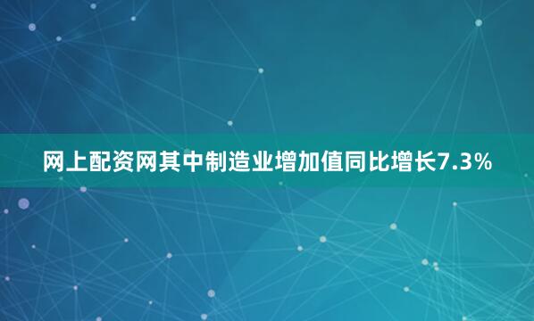网上配资网其中制造业增加值同比增长7.3%