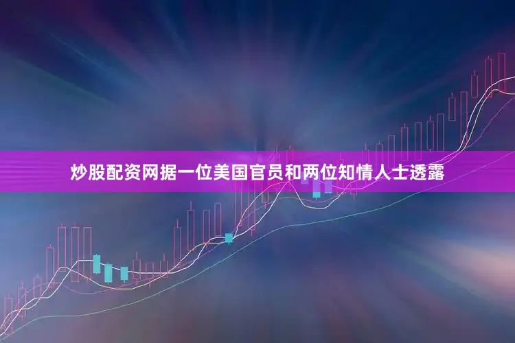 炒股配资网据一位美国官员和两位知情人士透露