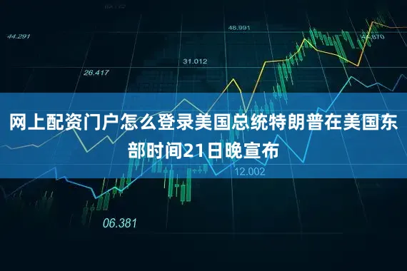 网上配资门户怎么登录美国总统特朗普在美国东部时间21日晚宣布