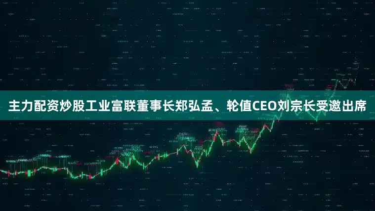 主力配资炒股工业富联董事长郑弘孟、轮值CEO刘宗长受邀出席