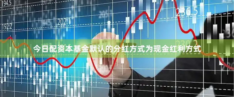 今日配资本基金默认的分红方式为现金红利方式