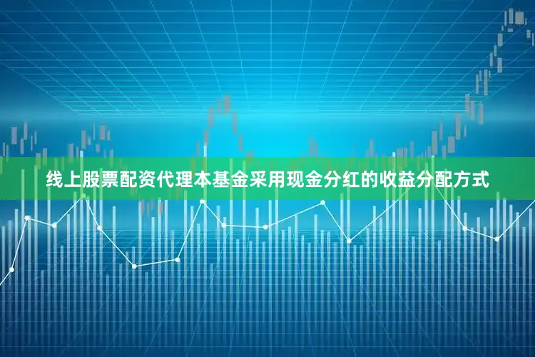线上股票配资代理本基金采用现金分红的收益分配方式