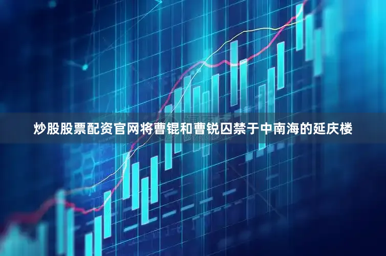 炒股股票配资官网将曹锟和曹锐囚禁于中南海的延庆楼