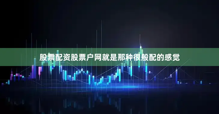 股票配资股票户网就是那种很般配的感觉