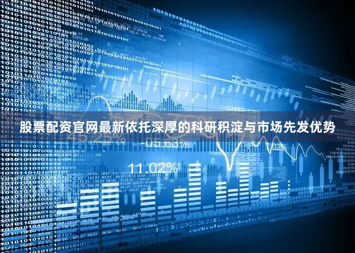 股票配资官网最新依托深厚的科研积淀与市场先发优势