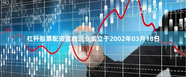 杠杆股票配资富临运业成立于2002年03月18日