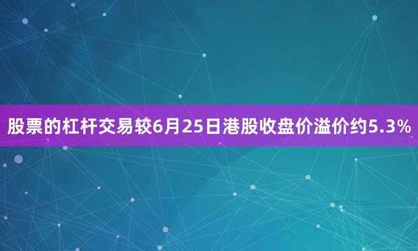 股票的杠杆交易较6月25日港股收盘价溢价约5.3%