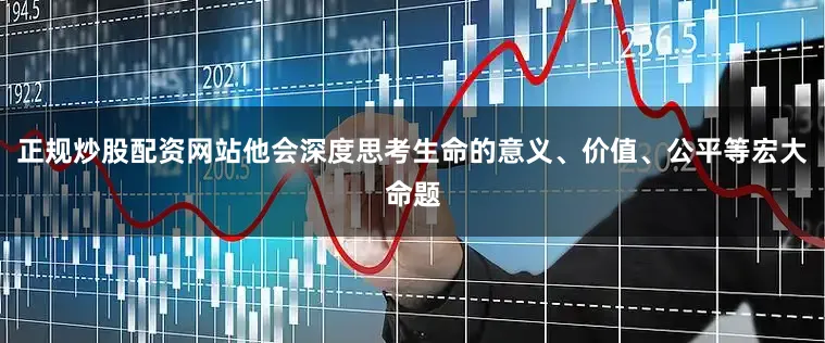 正规炒股配资网站他会深度思考生命的意义、价值、公平等宏大命题