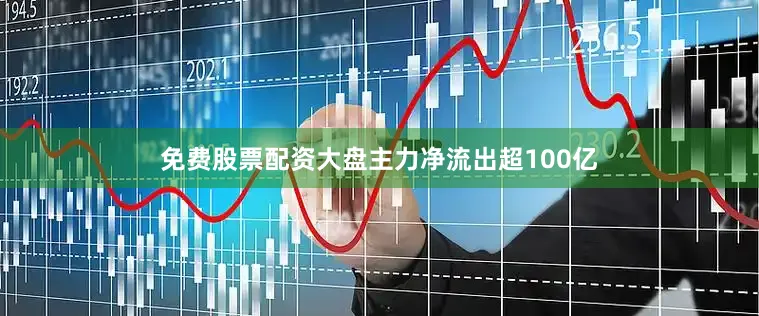 免费股票配资大盘主力净流出超100亿