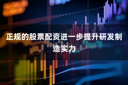 正规的股票配资进一步提升研发制造实力