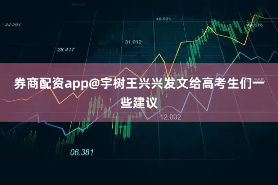 券商配资app@宇树王兴兴发文给高考生们一些建议