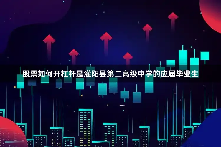 股票如何开杠杆是灌阳县第二高级中学的应届毕业生