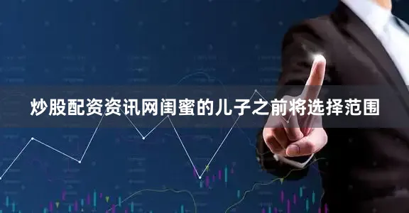 炒股配资资讯网闺蜜的儿子之前将选择范围
