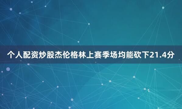 个人配资炒股杰伦格林上赛季场均能砍下21.4分