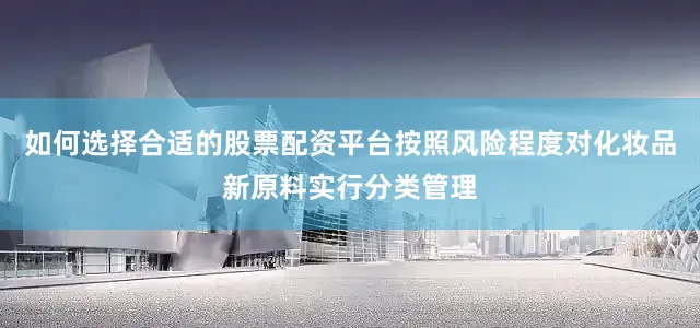 如何选择合适的股票配资平台按照风险程度对化妆品新原料实行分类管理
