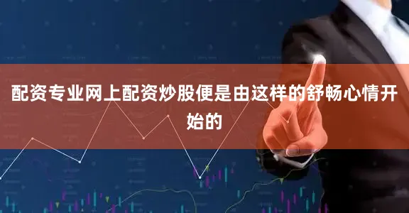 配资专业网上配资炒股便是由这样的舒畅心情开始的