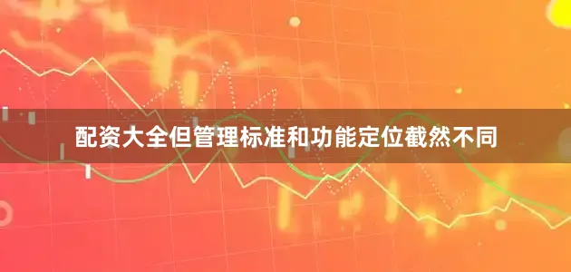 配资大全但管理标准和功能定位截然不同