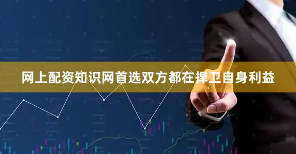 网上配资知识网首选双方都在捍卫自身利益
