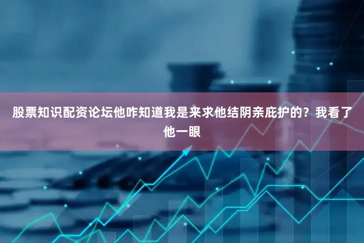 股票知识配资论坛他咋知道我是来求他结阴亲庇护的？我看了他一眼