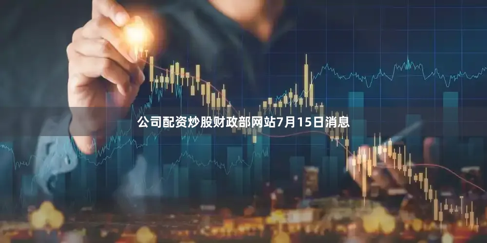 公司配资炒股财政部网站7月15日消息