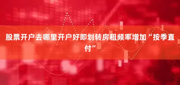股票开户去哪里开户好即划转房租频率增加“按季直付”