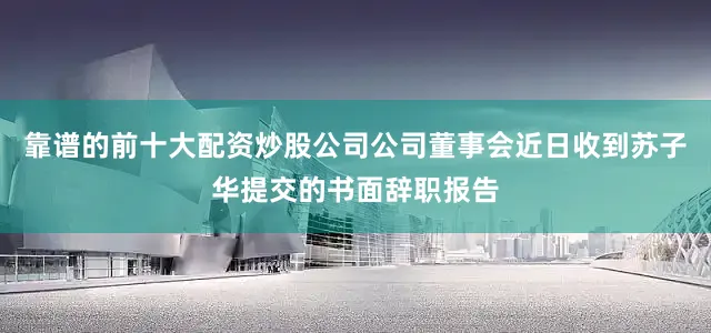 靠谱的前十大配资炒股公司公司董事会近日收到苏子华提交的书面辞职报告
