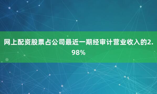 网上配资股票占公司最近一期经审计营业收入的2.98%