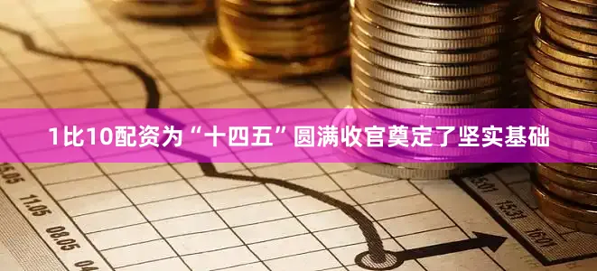 1比10配资为“十四五”圆满收官奠定了坚实基础