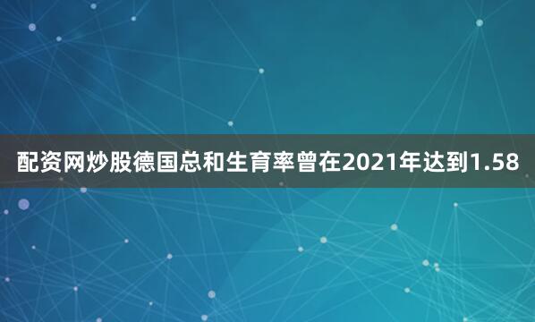 配资网炒股德国总和生育率曾在2021年达到1.58