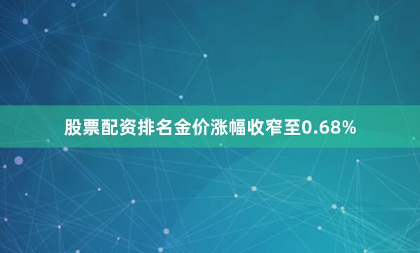 股票配资排名金价涨幅收窄至0.68%