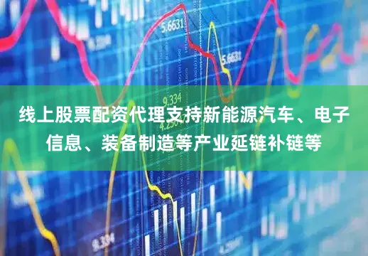 线上股票配资代理支持新能源汽车、电子信息、装备制造等产业延链补链等