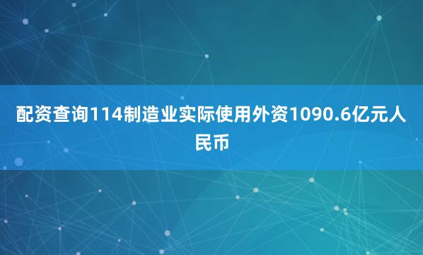 配资查询114制造业实际使用外资1090.6亿元人民币