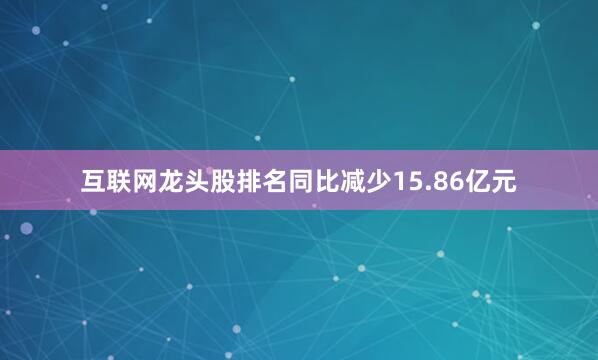 互联网龙头股排名同比减少15.86亿元