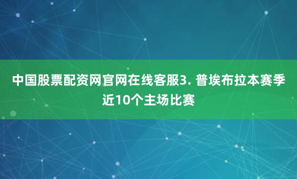中国股票配资网官网在线客服　　3. 普埃布拉本赛季近10个主场比赛