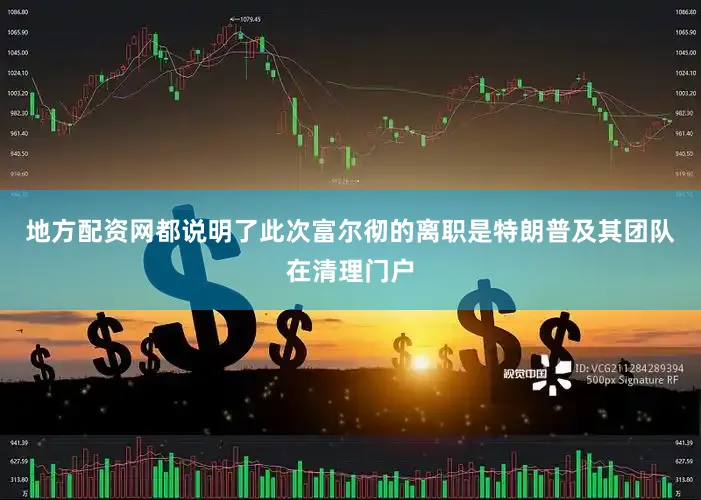 地方配资网都说明了此次富尔彻的离职是特朗普及其团队在清理门户