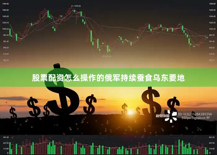 股票配资怎么操作的俄军持续蚕食乌东要地