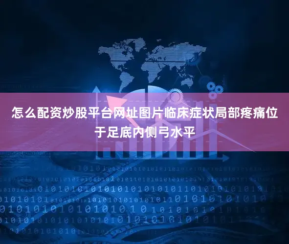 怎么配资炒股平台网址图片临床症状局部疼痛位于足底内侧弓水平