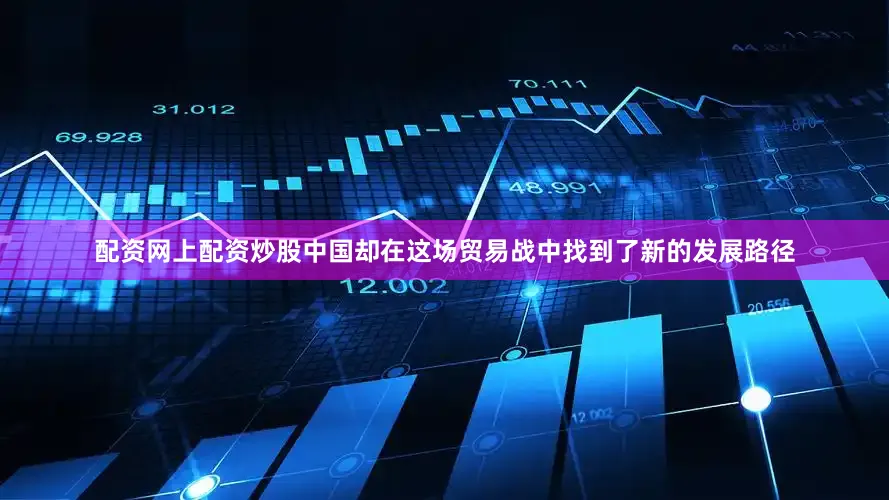 配资网上配资炒股中国却在这场贸易战中找到了新的发展路径