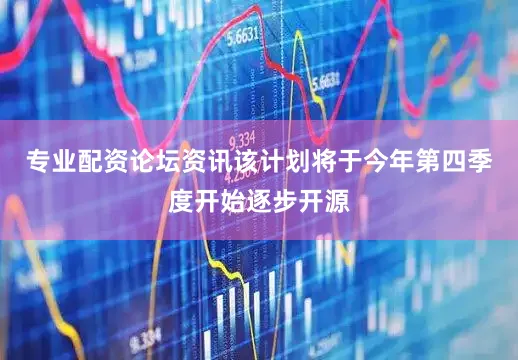 专业配资论坛资讯该计划将于今年第四季度开始逐步开源
