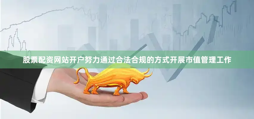 股票配资网站开户努力通过合法合规的方式开展市值管理工作