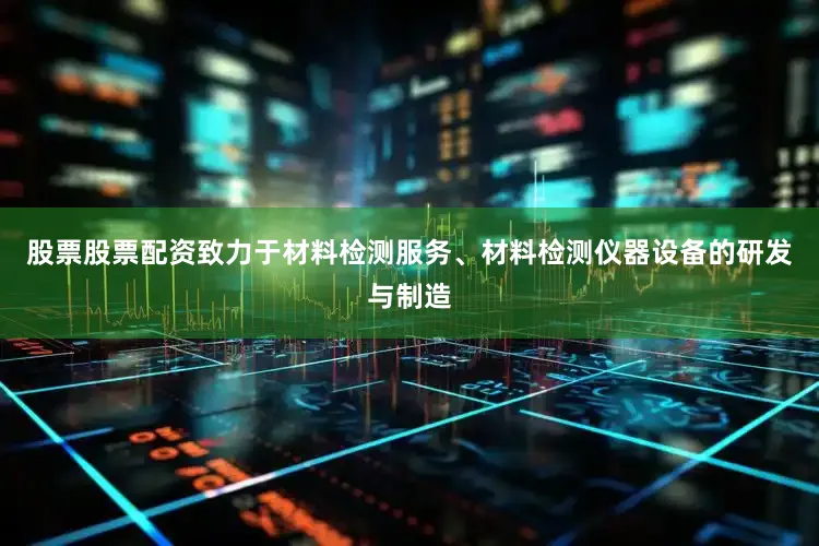 股票股票配资致力于材料检测服务、材料检测仪器设备的研发与制造
