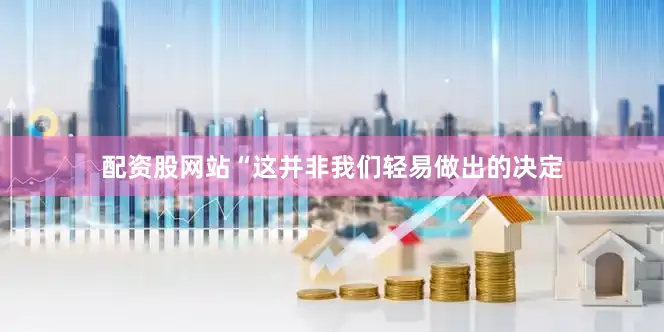 配资股网站“这并非我们轻易做出的决定