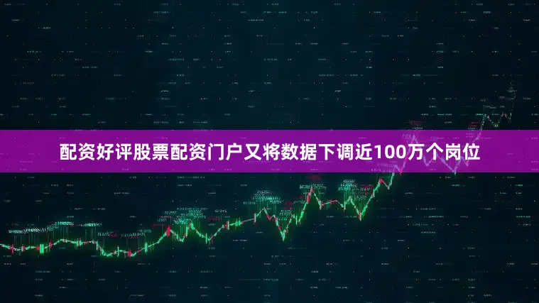配资好评股票配资门户又将数据下调近100万个岗位