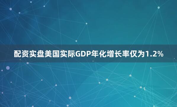 配资实盘美国实际GDP年化增长率仅为1.2%
