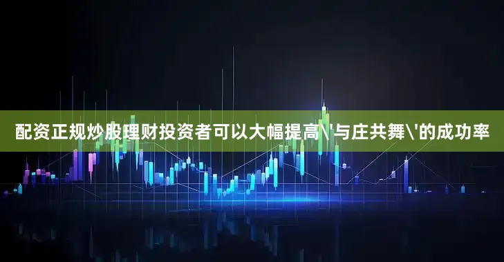 配资正规炒股理财投资者可以大幅提高'与庄共舞'的成功率