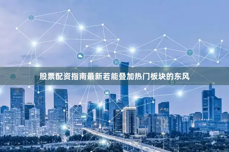 股票配资指南最新若能叠加热门板块的东风
