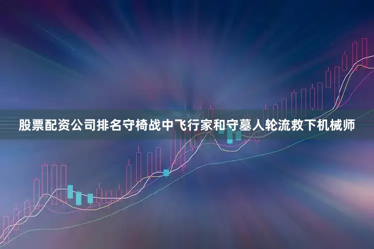 股票配资公司排名守椅战中飞行家和守墓人轮流救下机械师