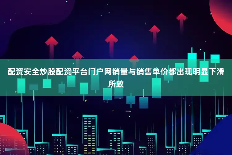 配资安全炒股配资平台门户网销量与销售单价都出现明显下滑所致